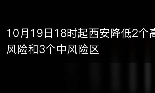 10月19日18时起西安降低2个高风险和3个中风险区