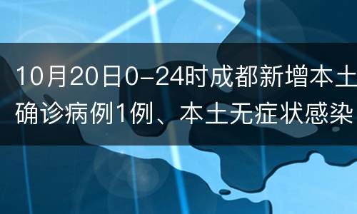 10月20日0-24时成都新增本土确诊病例1例、本土无症状感染者2例