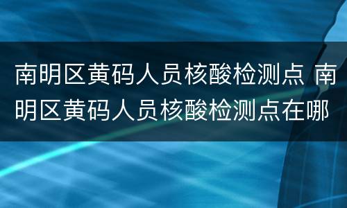 南明区黄码人员核酸检测点 南明区黄码人员核酸检测点在哪里