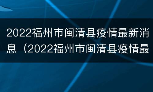 2022福州市闽清县疫情最新消息（2022福州市闽清县疫情最新消息视频）