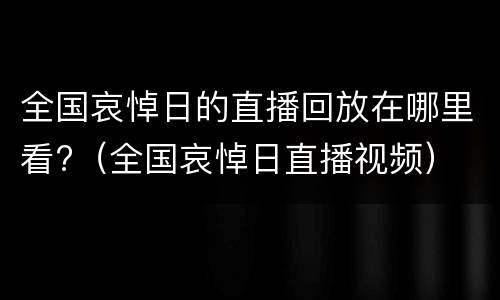 全国哀悼日的直播回放在哪里看?（全国哀悼日直播视频）