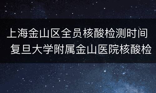 上海金山区全员核酸检测时间 复旦大学附属金山医院核酸检测时间