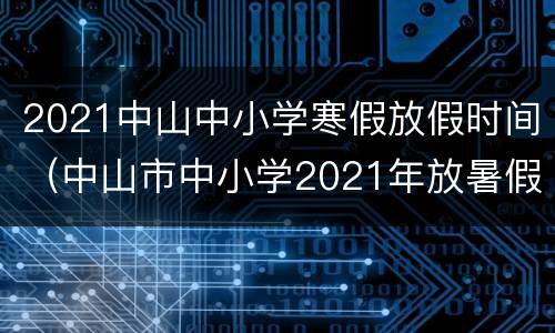 2021中山中小学寒假放假时间（中山市中小学2021年放暑假时间）