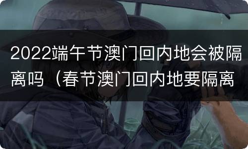 2022端午节澳门回内地会被隔离吗（春节澳门回内地要隔离吗）