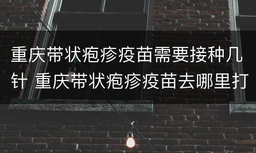 重庆带状疱疹疫苗需要接种几针 重庆带状疱疹疫苗去哪里打