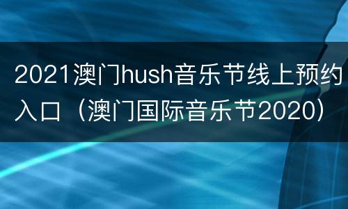 2021澳门hush音乐节线上预约入口（澳门国际音乐节2020）