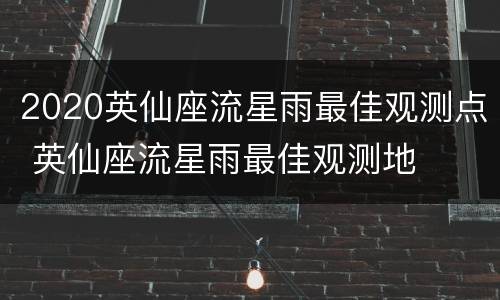 2020英仙座流星雨最佳观测点 英仙座流星雨最佳观测地
