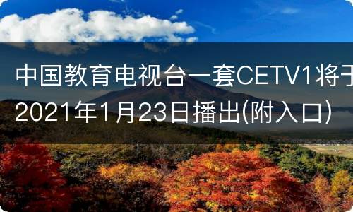 中国教育电视台一套CETV1将于2021年1月23日播出(附入口)