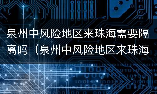 泉州中风险地区来珠海需要隔离吗（泉州中风险地区来珠海需要隔离吗）