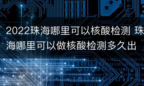 2022珠海哪里可以核酸检测 珠海哪里可以做核酸检测多久出结果
