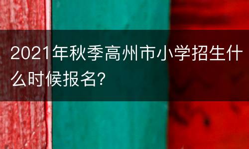 2021年秋季高州市小学招生什么时候报名？