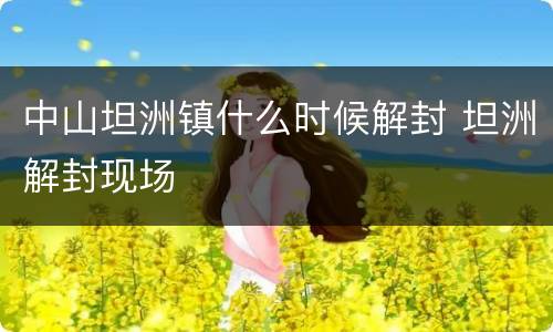 中山坦洲镇什么时候解封 坦洲解封现场