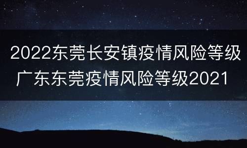 2022东莞长安镇疫情风险等级 广东东莞疫情风险等级2021