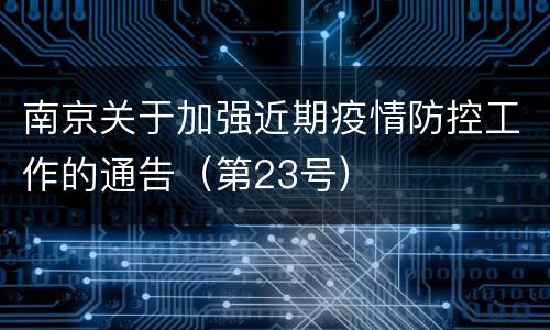 南京关于加强近期疫情防控工作的通告（第23号）