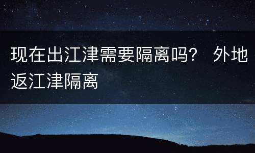 现在出江津需要隔离吗？ 外地返江津隔离