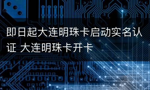 即日起大连明珠卡启动实名认证 大连明珠卡开卡