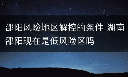 邵阳风险地区解控的条件 湖南邵阳现在是低风险区吗