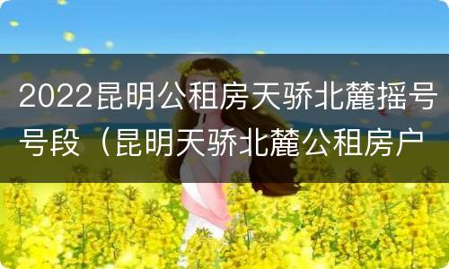 2022昆明公租房天骄北麓摇号号段（昆明天骄北麓公租房户型）