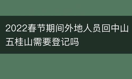 2022春节期间外地人员回中山五桂山需要登记吗