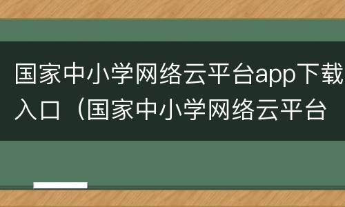 国家中小学网络云平台app下载入口（国家中小学网络云平台aPP）