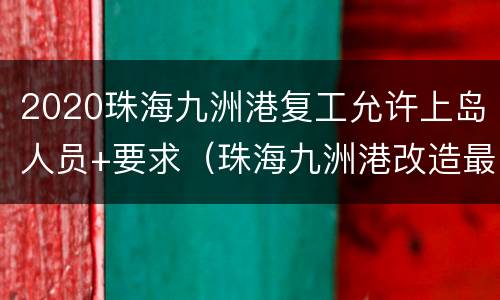 2020珠海九洲港复工允许上岛人员+要求（珠海九洲港改造最终定的方案）