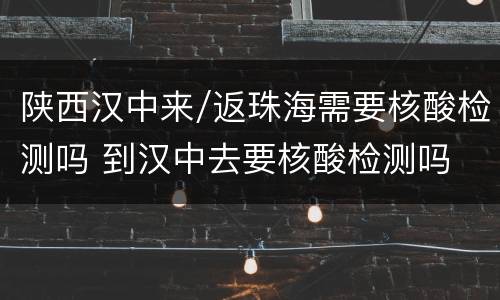 陕西汉中来/返珠海需要核酸检测吗 到汉中去要核酸检测吗