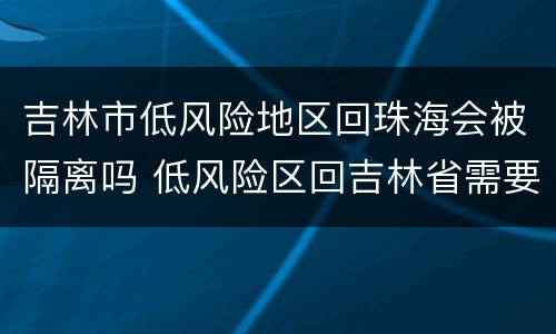 吉林市低风险地区回珠海会被隔离吗 低风险区回吉林省需要隔离吗