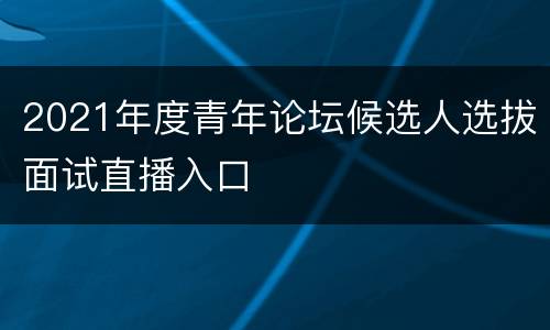 2021年度青年论坛候选人选拔面试直播入口