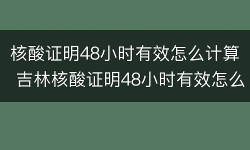 核酸证明48小时有效怎么计算 吉林核酸证明48小时有效怎么计算