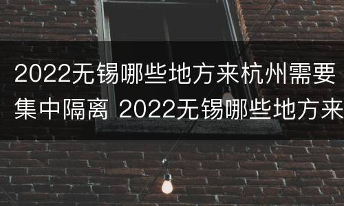 2022无锡哪些地方来杭州需要集中隔离 2022无锡哪些地方来杭州需要集中隔离呢