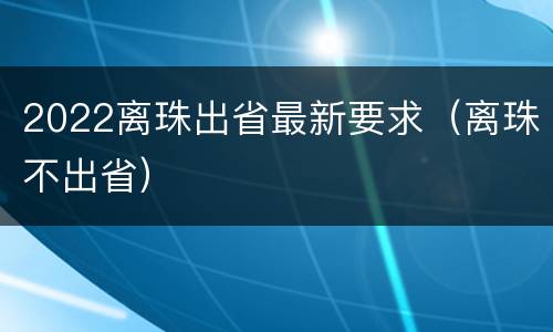 2022离珠出省最新要求（离珠不出省）