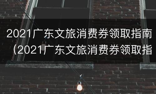 2021广东文旅消费券领取指南（2021广东文旅消费券领取指南最新）