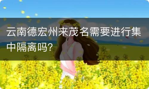 云南德宏州来茂名需要进行集中隔离吗？