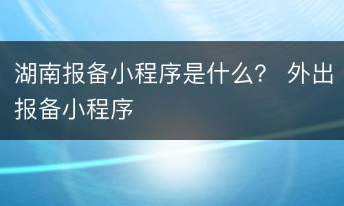 湖南报备小程序是什么？ 外出报备小程序