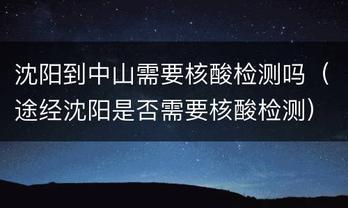 沈阳到中山需要核酸检测吗（途经沈阳是否需要核酸检测）