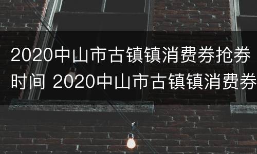 2020中山市古镇镇消费券抢券时间 2020中山市古镇镇消费券抢券时间是多少