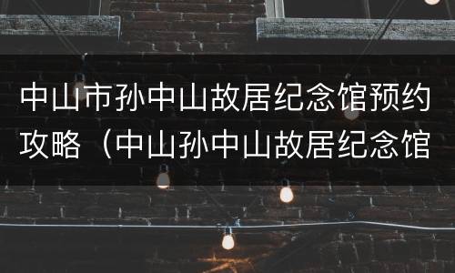 中山市孙中山故居纪念馆预约攻略（中山孙中山故居纪念馆要预约吗）