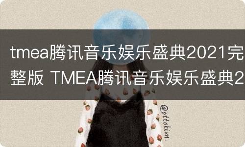 tmea腾讯音乐娱乐盛典2021完整版 TMEA腾讯音乐娱乐盛典2021