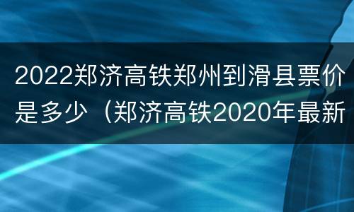 2022郑济高铁郑州到滑县票价是多少（郑济高铁2020年最新消息滑县段）