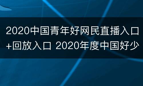 2020中国青年好网民直播入口+回放入口 2020年度中国好少年直播