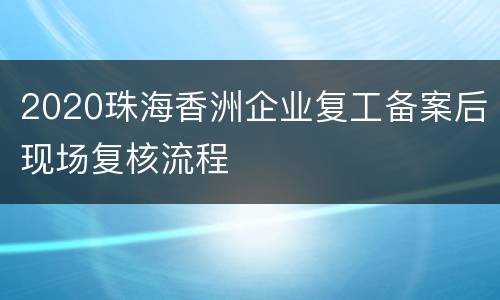 2020珠海香洲企业复工备案后现场复核流程