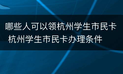 哪些人可以领杭州学生市民卡 杭州学生市民卡办理条件