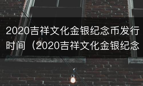 2020吉祥文化金银纪念币发行时间（2020吉祥文化金银纪念币发行价格）