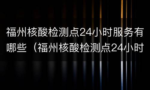 福州核酸检测点24小时服务有哪些（福州核酸检测点24小时服务有哪些项目）