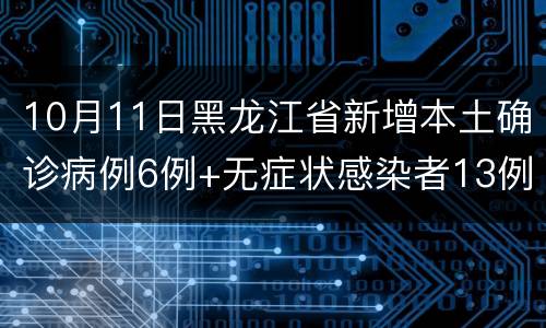 10月11日黑龙江省新增本土确诊病例6例+无症状感染者13例详情