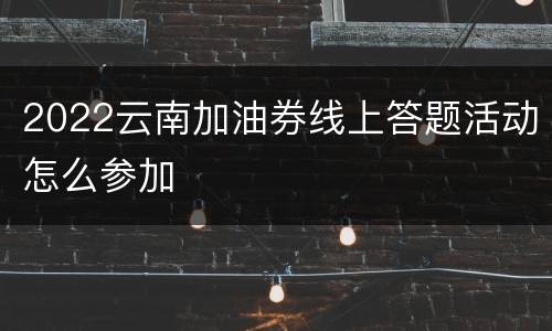 2022云南加油券线上答题活动怎么参加
