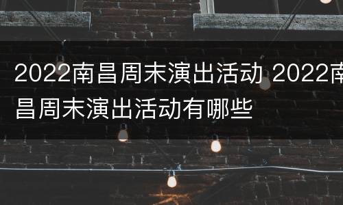 2022南昌周末演出活动 2022南昌周末演出活动有哪些