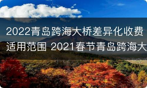 2022青岛跨海大桥差异化收费适用范围 2021春节青岛跨海大桥收费吗
