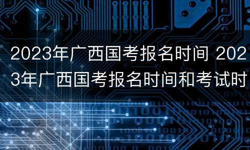 2023年广西国考报名时间 2023年广西国考报名时间和考试时间