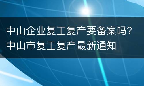 中山企业复工复产要备案吗? 中山市复工复产最新通知